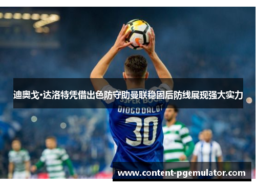 迪奥戈·达洛特凭借出色防守助曼联稳固后防线展现强大实力 迪奥戈·达洛特凭借出色防守助曼联稳固后防线展现强大实力