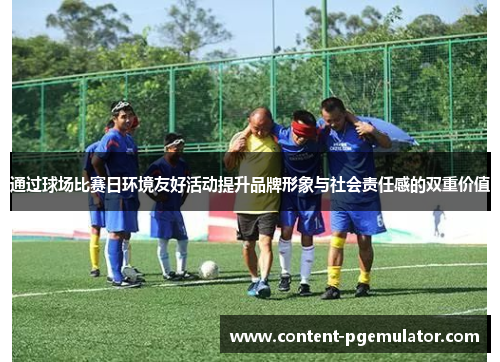 通过球场比赛日环境友好活动提升品牌形象与社会责任感的双重价值 通过球场比赛日环境友好活动提升品牌形象与社会责任感的双重价值