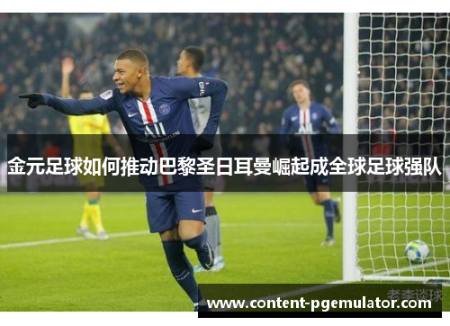 金元足球如何推动巴黎圣日耳曼崛起成全球足球强队 金元足球如何推动巴黎圣日耳曼崛起成全球足球强队