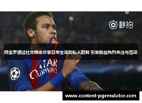 阿圭罗通过社交媒体分享日常生活和私人时刻 引发粉丝热烈关注与互动 阿圭罗通过社交媒体分享日常生活和私人时刻 引发粉丝热烈关注与互动