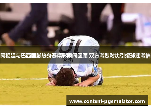 阿根廷与巴西国脚热身赛精彩瞬间回顾 双方激烈对决引爆球迷激情 阿根廷与巴西国脚热身赛精彩瞬间回顾 双方激烈对决引爆球迷激情