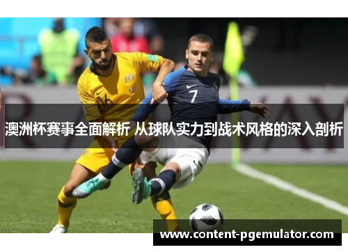 澳洲杯赛事全面解析 从球队实力到战术风格的深入剖析
