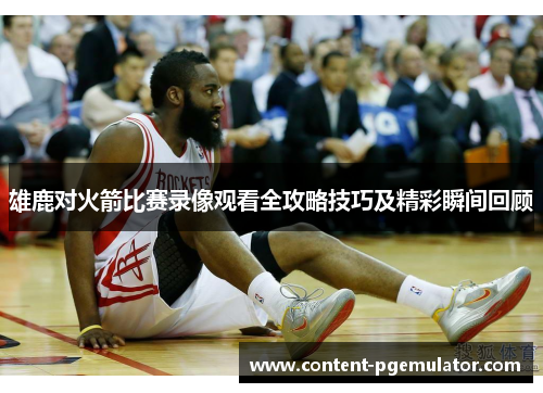 雄鹿对火箭比赛录像观看全攻略技巧及精彩瞬间回顾