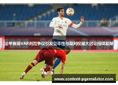 法甲赛场VAR判罚争议引发公平性与裁判权威大讨论持续发酵